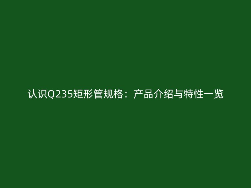 認識Q235矩形管規格:產品介紹與特性一覽