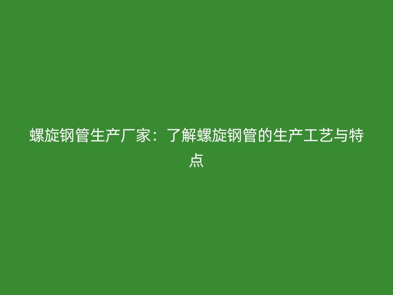 螺旋鋼管生產廠家：了解螺旋鋼管的生產工藝與特點