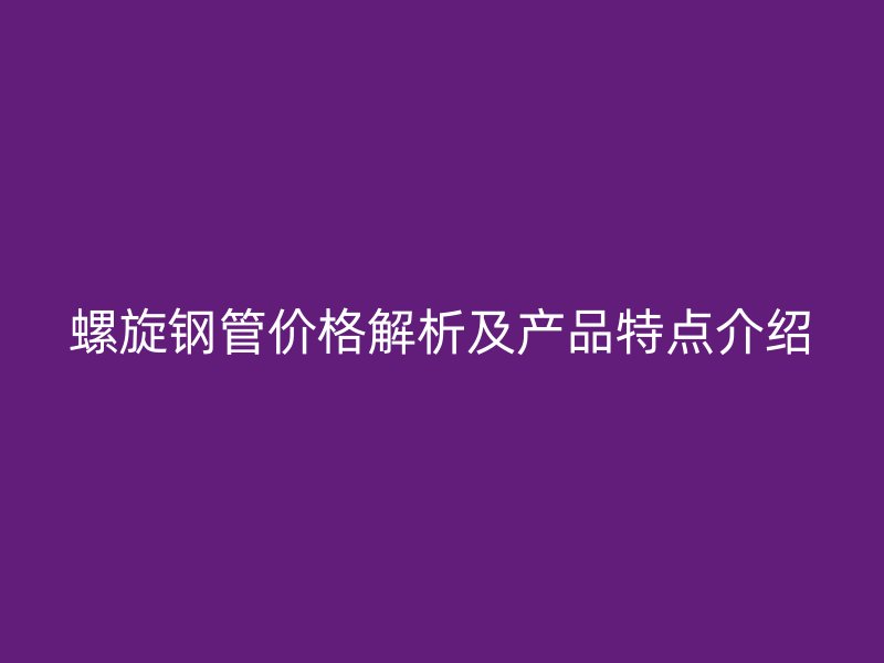 螺旋鋼管價格解析及產品特點介紹