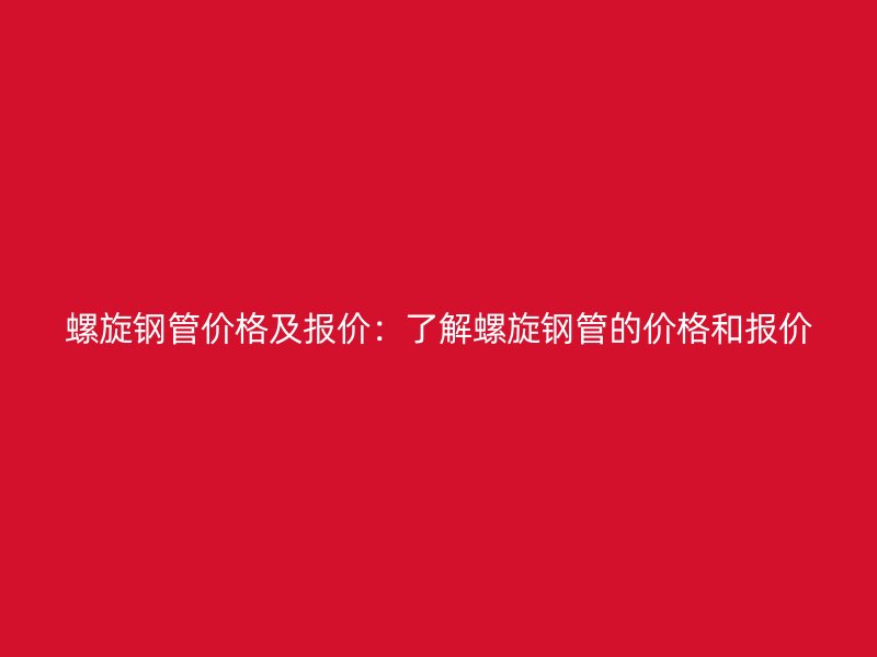螺旋鋼管價格及報價：了解螺旋鋼管的價格和報價