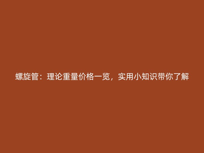 螺旋管：理論重量價(jià)格一覽，實(shí)用小知識帶你了解