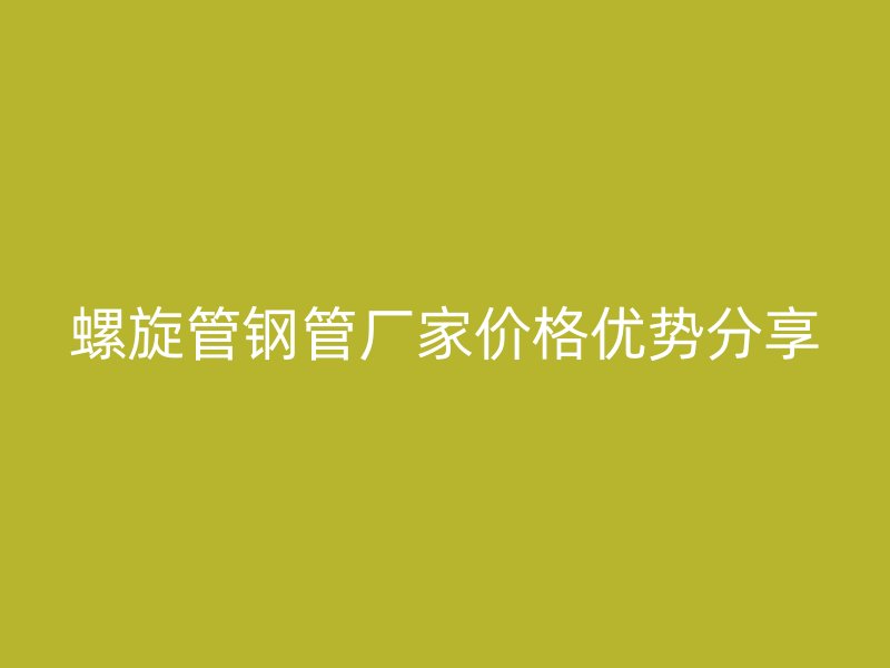 螺旋管鋼管廠家價格優勢分享