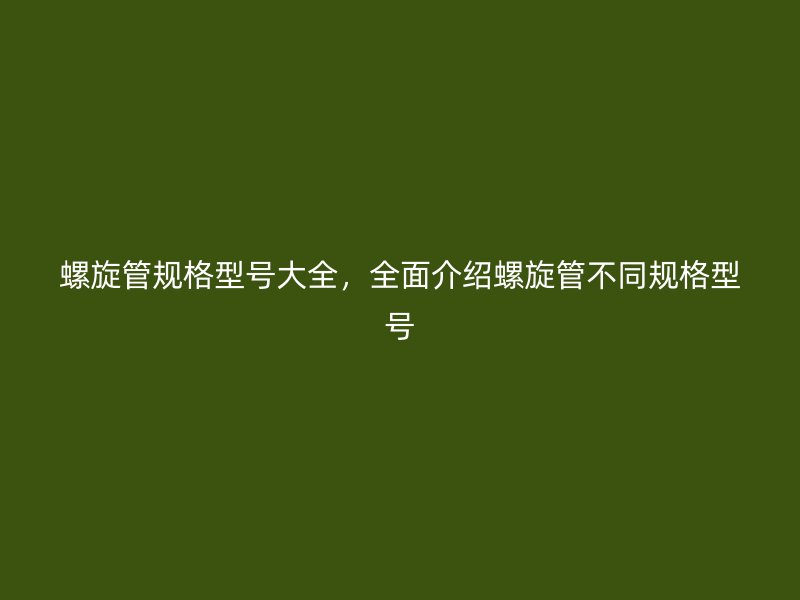 螺旋管規格型號大全，全面介紹螺旋管不同規格型號