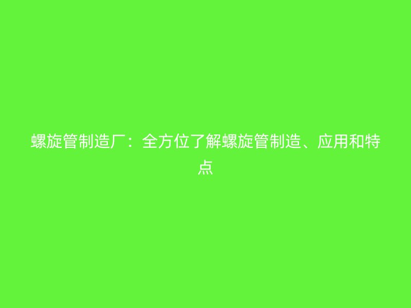 螺旋管制造廠:全方位了解螺旋管制造、應(yīng)用和特點(diǎn)
