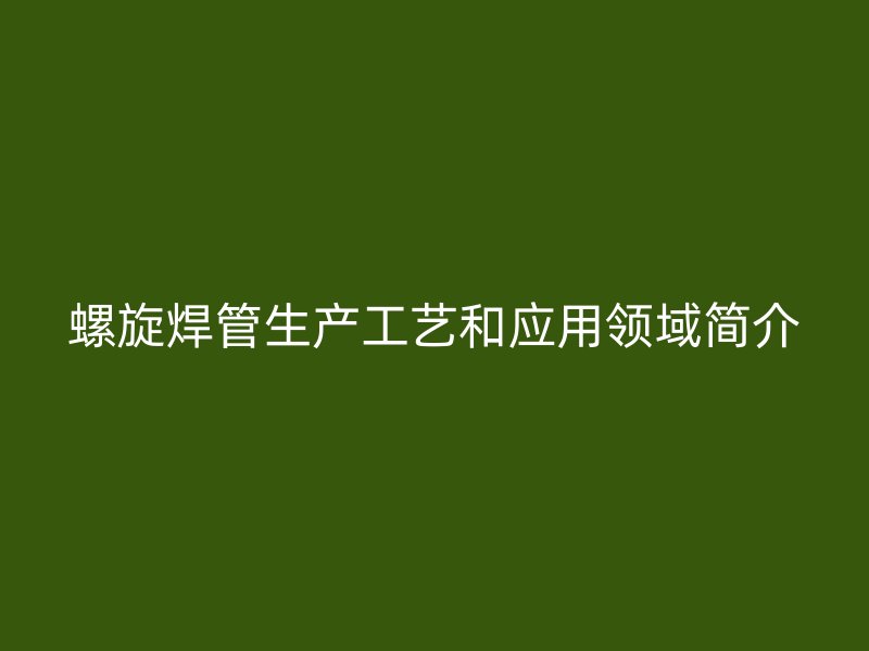 螺旋焊管生產工藝和應用領域簡介