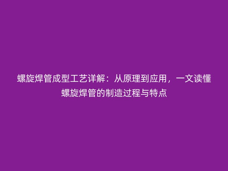 螺旋焊管成型工藝詳解:從原理到應用,一文讀懂螺旋焊管的制造過程與特點