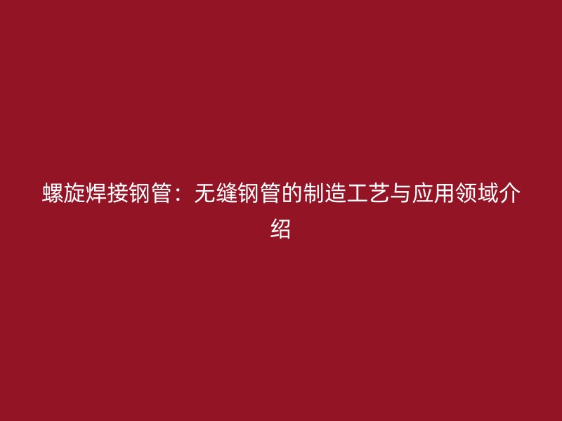 螺旋焊接鋼管:無縫鋼管的制造工藝與應用領域介紹