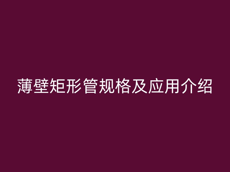 薄壁矩形管規(guī)格及應(yīng)用介紹