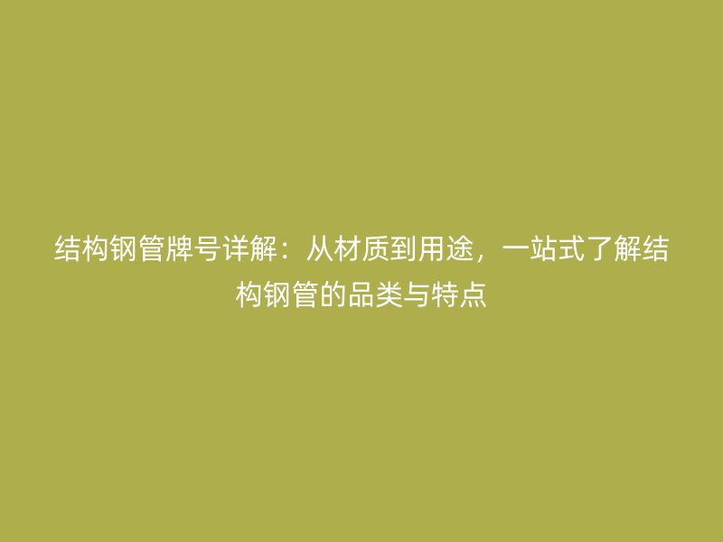 結構鋼管牌號詳解：從材質到用途，一站式了解結構鋼管的品類與特點