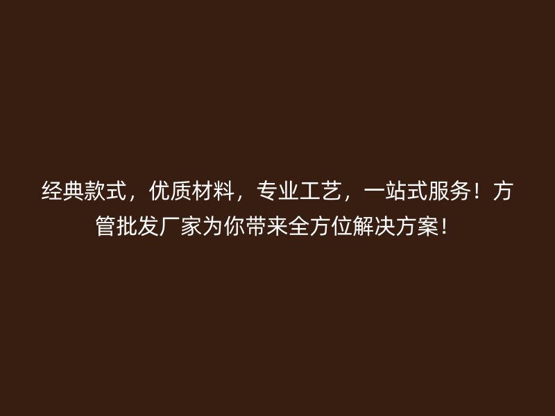 經典款式，優質材料，專業工藝，一站式服務！方管批發廠家為你帶來全方位解決方案！