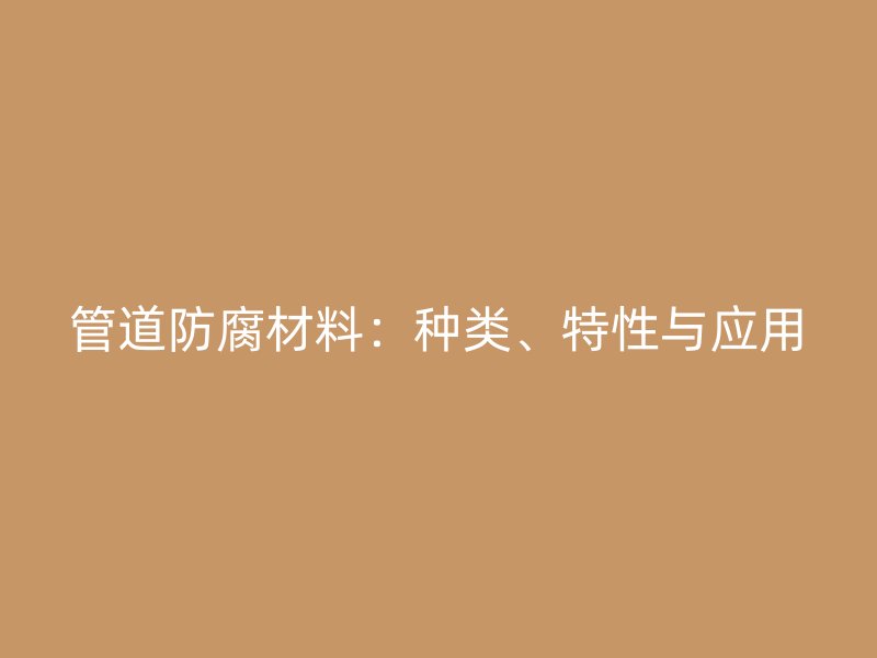 管道防腐材料：種類、特性與應用