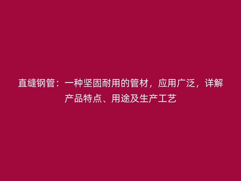 直縫鋼管：一種堅固耐用的管材，應用廣泛，詳解產品特點、用途及生產工藝