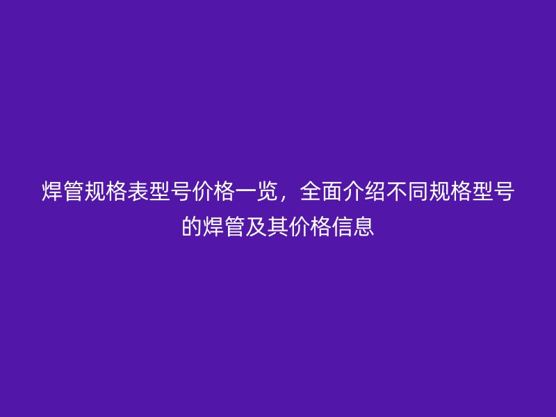 焊管規格表型號價格一覽，全面介紹不同規格型號的焊管及其價格信息