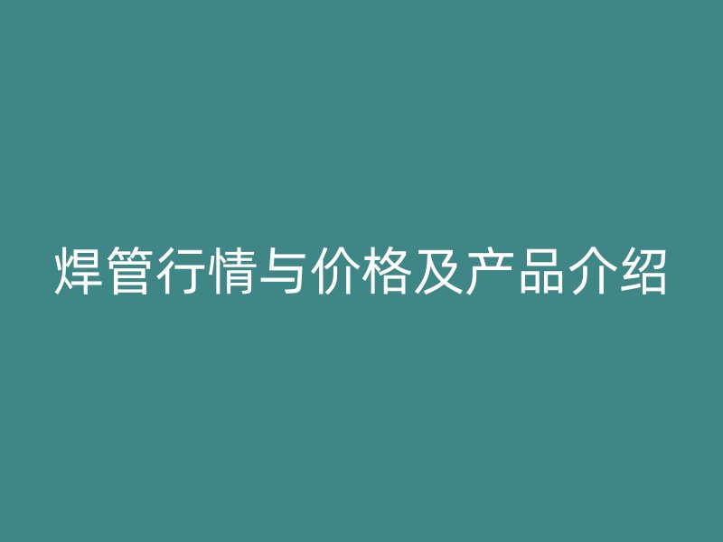 焊管行情與價格及產品介紹