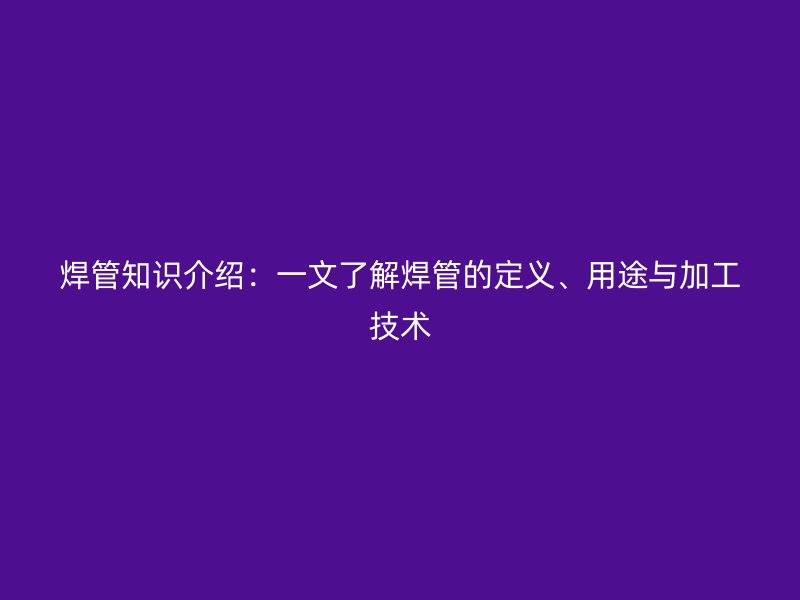 焊管知識介紹：一文了解焊管的定義、用途與加工技術(shù)