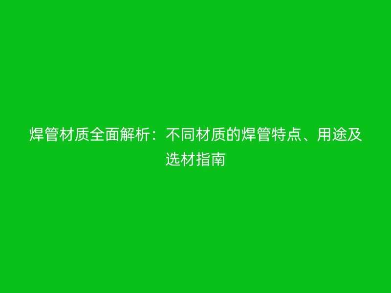 焊管材質全面解析：不同材質的焊管特點、用途及選材指南