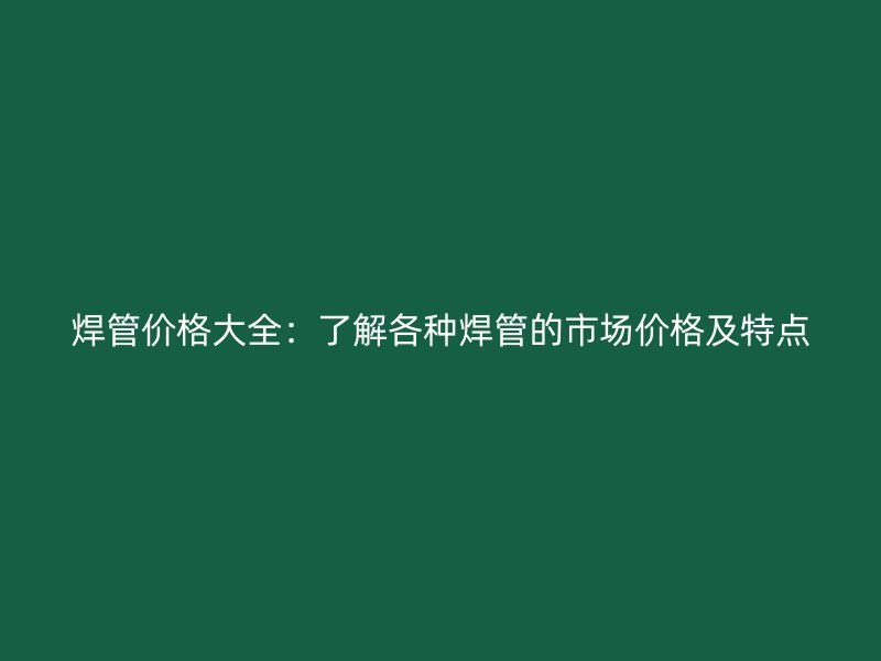 焊管價格大全：了解各種焊管的市場價格及特點