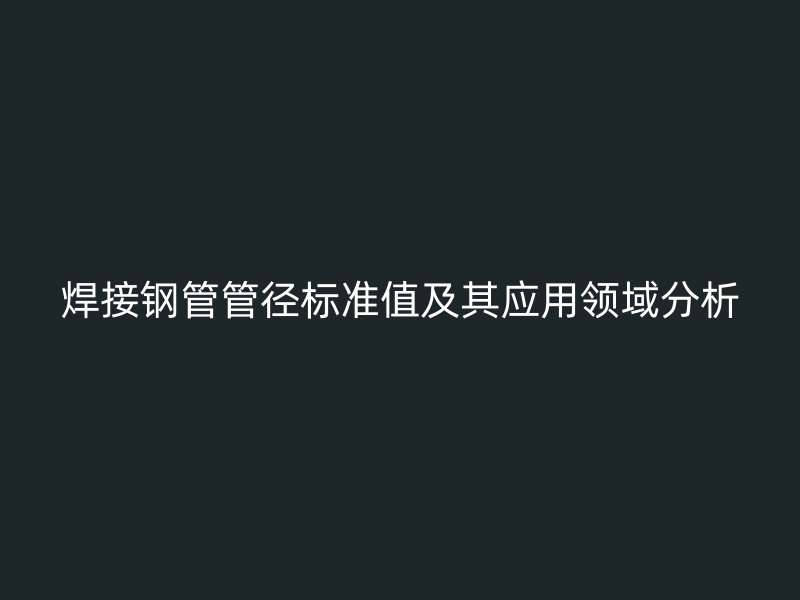 焊接鋼管管徑標準值及其應用領域分析