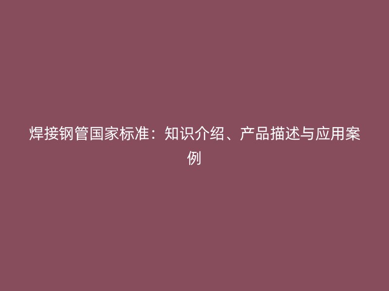 焊接鋼管國家標(biāo)準(zhǔn)：知識介紹、產(chǎn)品描述與應(yīng)用案例