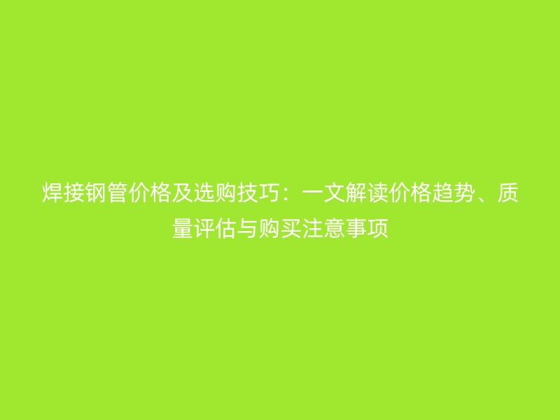 焊接鋼管價(jià)格及選購技巧：一文解讀價(jià)格趨勢、質(zhì)量評(píng)估與購買注意事項(xiàng)