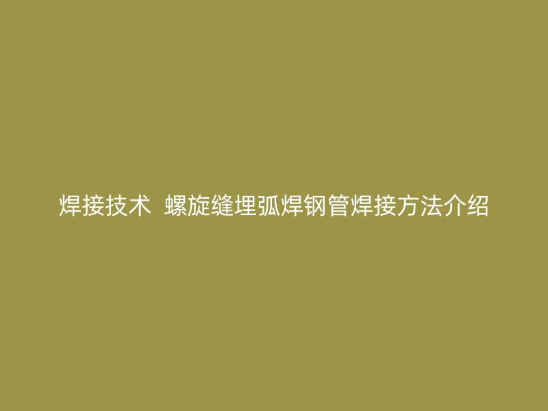 焊接技術  螺旋縫埋弧焊鋼管焊接方法介紹
