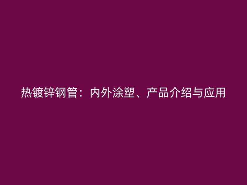 熱鍍鋅鋼管:內外涂塑、產品介紹與應用