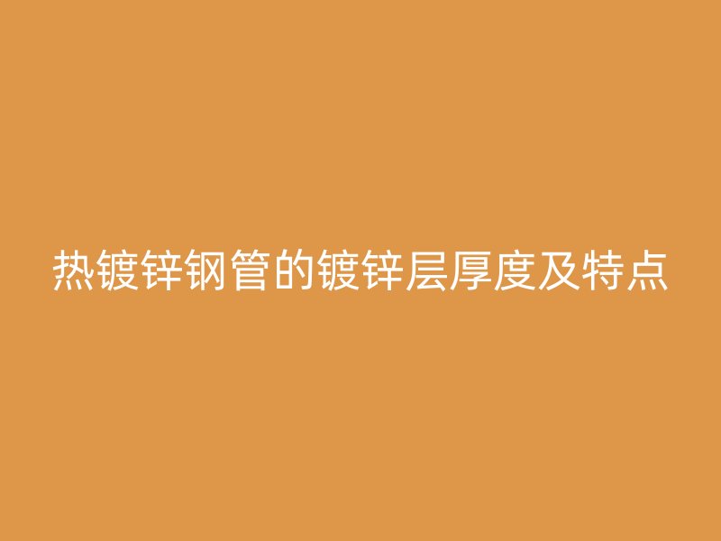 熱鍍鋅鋼管的鍍鋅層厚度及特點