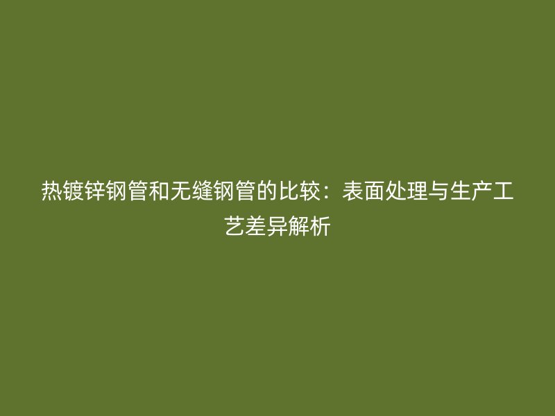 熱鍍鋅鋼管和無縫鋼管的比較:表面處理與生產(chǎn)工藝差異解析