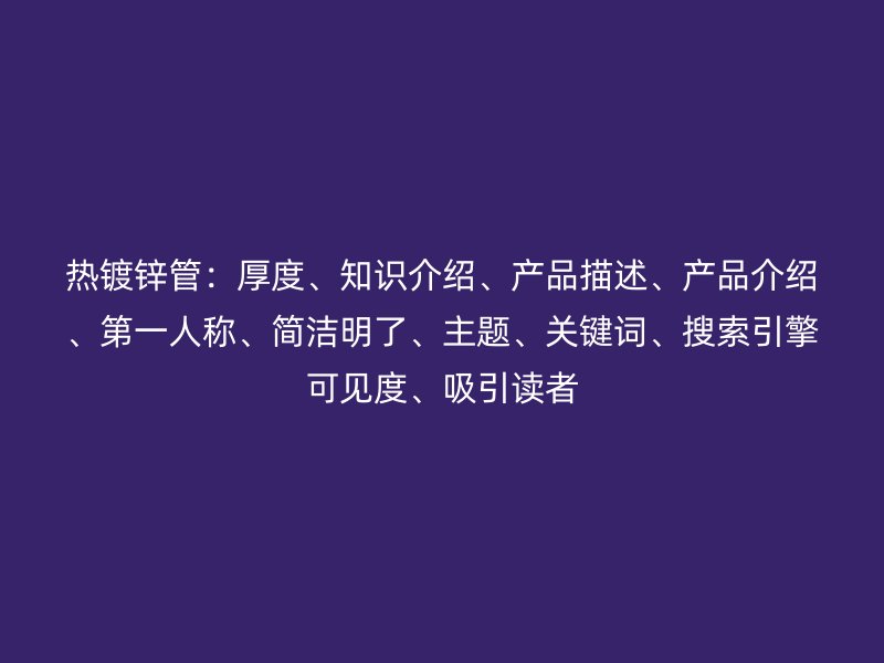 熱鍍鋅管：厚度、知識介紹、產品描述、產品介紹、第一人稱、簡潔明了、主題、關鍵詞、搜索引擎可見度、吸引讀者