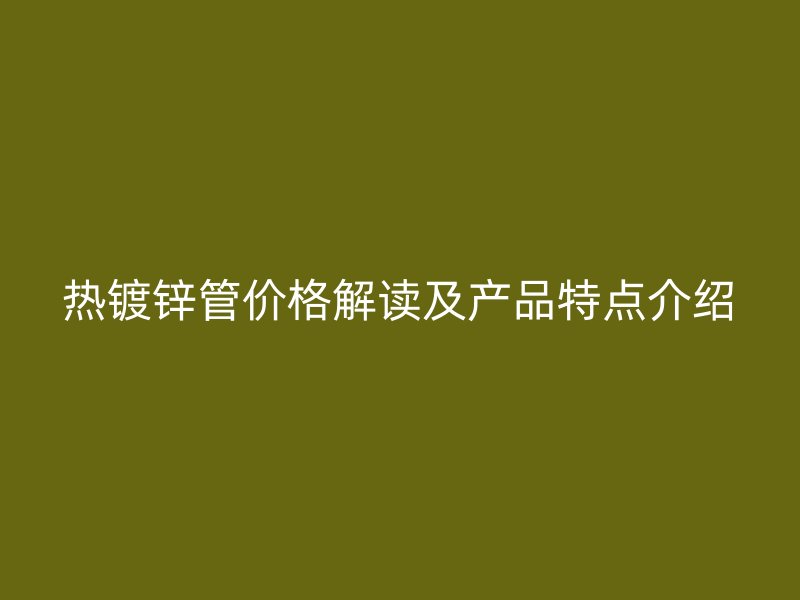熱鍍鋅管價格解讀及產品特點介紹