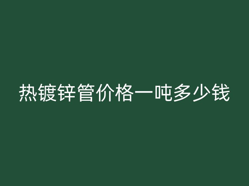 熱鍍鋅管價格一噸多少錢