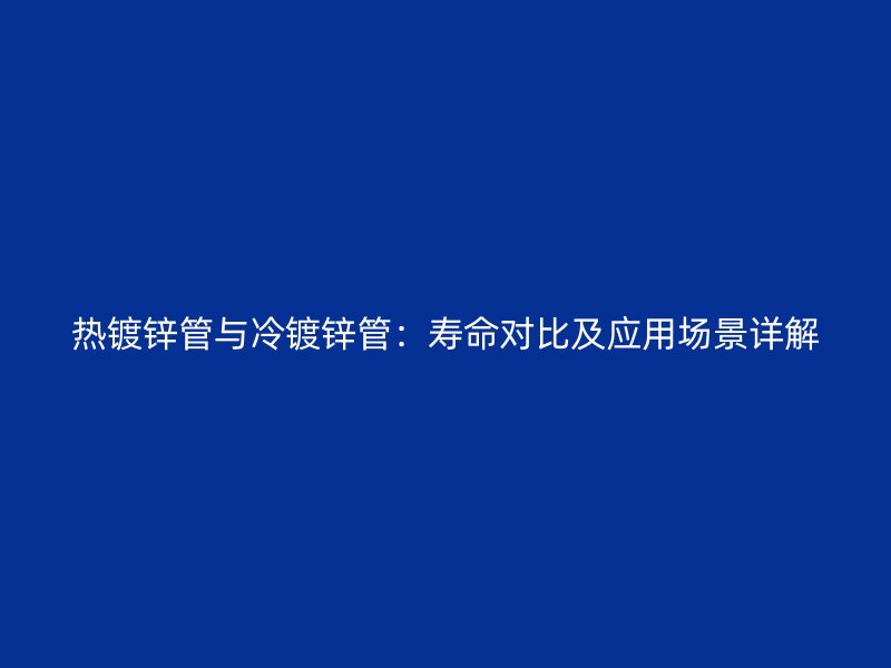 熱鍍鋅管與冷鍍鋅管:壽命對比及應(yīng)用場景詳解