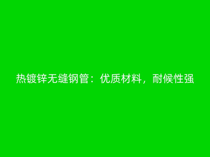 熱鍍鋅無縫鋼管:優質材料,耐候性強