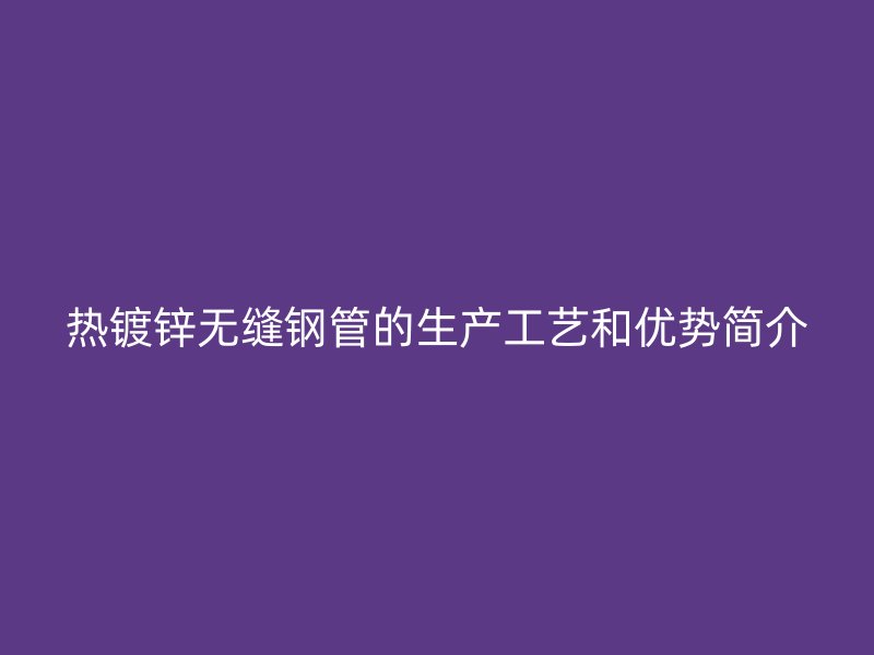 熱鍍鋅無縫鋼管的生產(chǎn)工藝和優(yōu)勢簡介