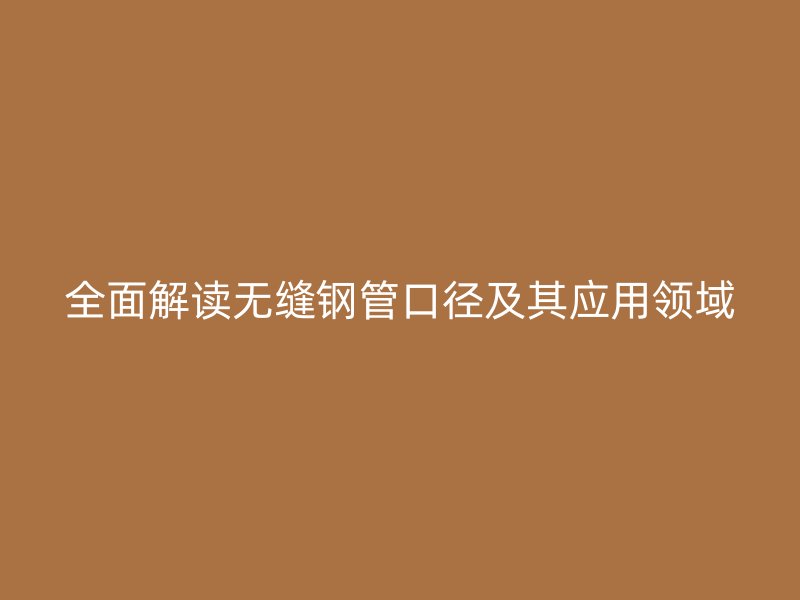 全面解讀無縫鋼管口徑及其應用領域