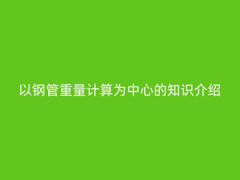 以鋼管重量計算為中心的知識介紹