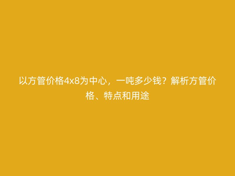 以方管價格4x8為中心，一噸多少錢？解析方管價格、特點和用途