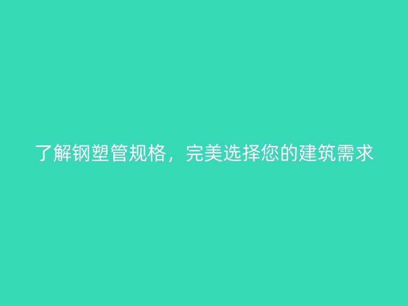 了解鋼塑管規(guī)格，完美選擇您的建筑需求