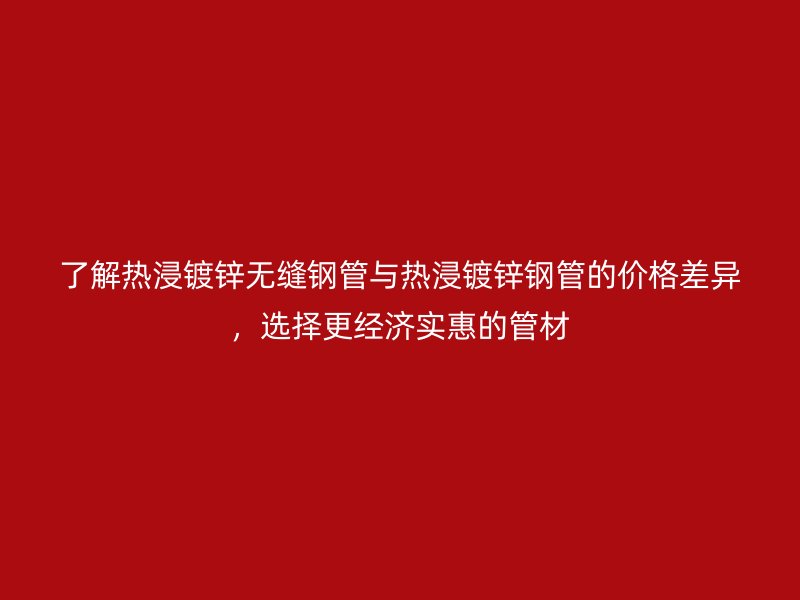 了解熱浸鍍鋅無縫鋼管與熱浸鍍鋅鋼管的價格差異，選擇更經(jīng)濟(jì)實(shí)惠的管材
