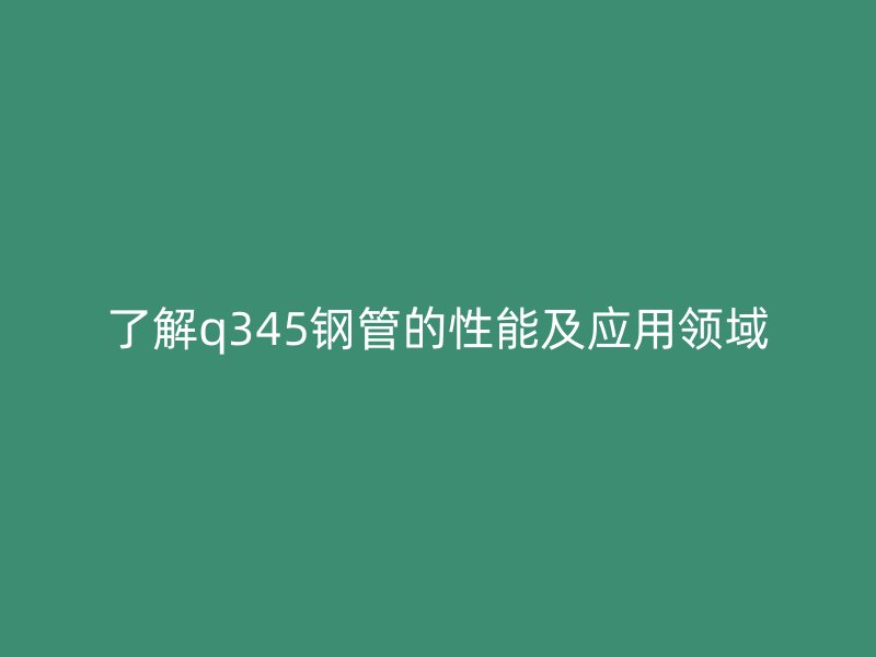 了解q345鋼管的性能及應(yīng)用領(lǐng)域