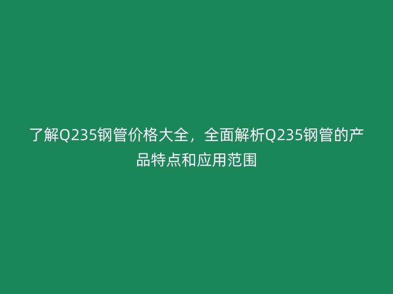 了解Q235鋼管價格大全，全面解析Q235鋼管的產品特點和應用范圍