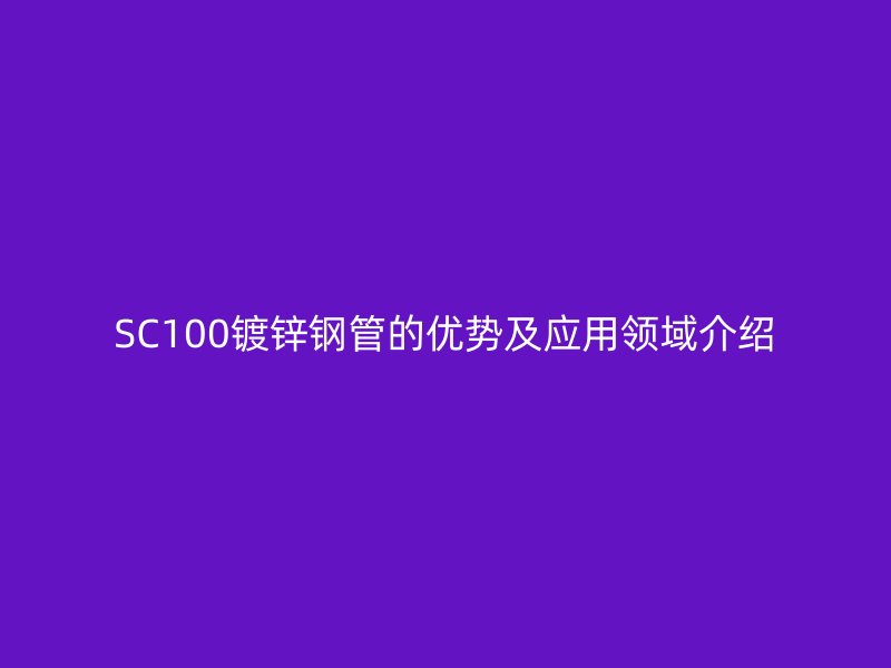 SC100鍍鋅鋼管的優勢及應用領域介紹