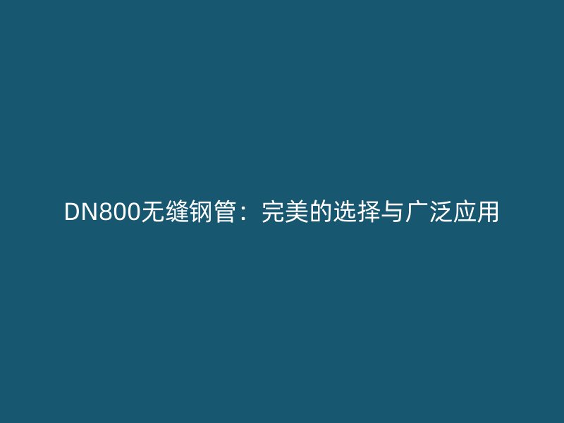 DN800無縫鋼管：完美的選擇與廣泛應用
