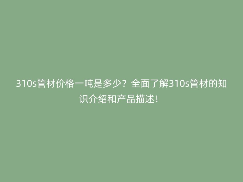 310s管材價(jià)格一噸是多少？全面了解310s管材的知識介紹和產(chǎn)品描述！