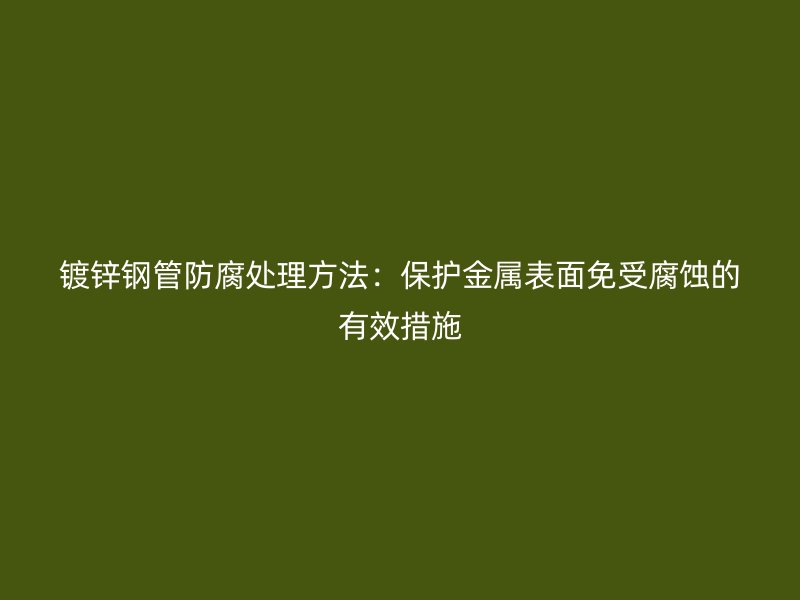 鍍鋅鋼管防腐處理方法：保護金屬表面免受腐蝕的有效措施
