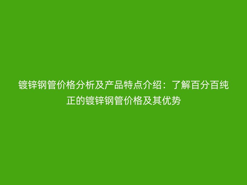 鍍鋅鋼管價格分析及產品特點介紹：了解百分百純正的鍍鋅鋼管價格及其優勢