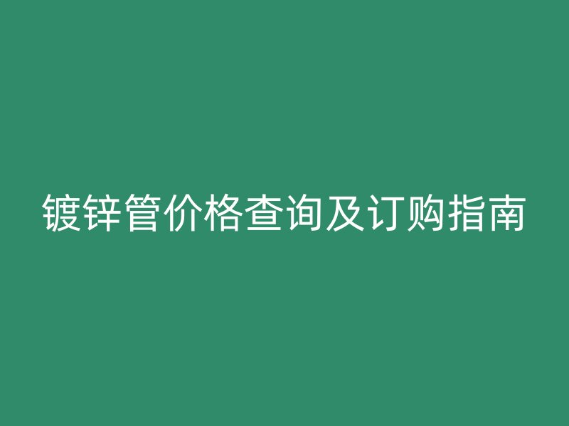 鍍鋅管價格查詢及訂購指南