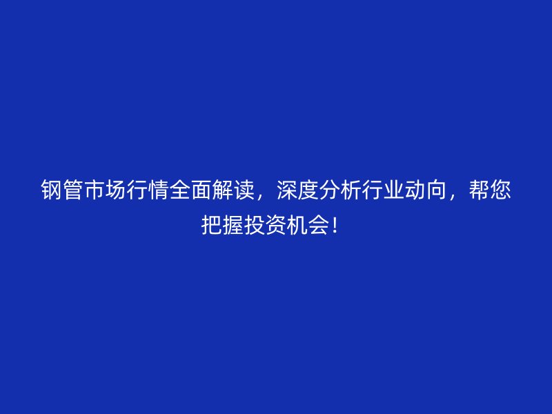 鋼管市場行情全面解讀,深度分析行業動向,幫您把握投資機會!