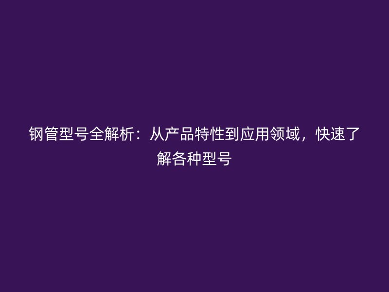 鋼管型號全解析:從產品特性到應用領域,快速了解各種型號