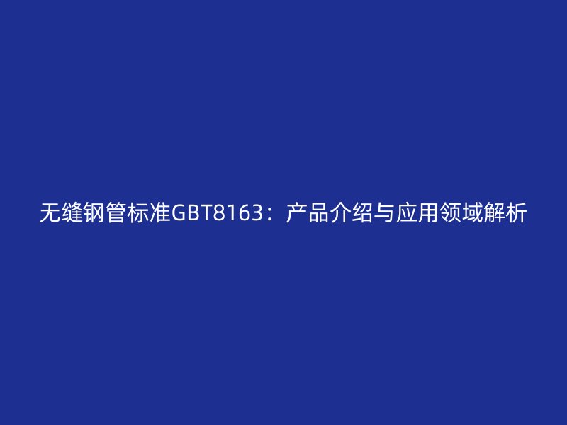無縫鋼管標準GBT8163：產品介紹與應用領域解析